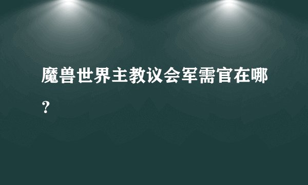 魔兽世界主教议会军需官在哪?