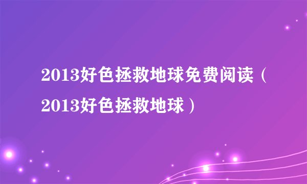 2013好色拯救地球免费阅读（2013好色拯救地球）