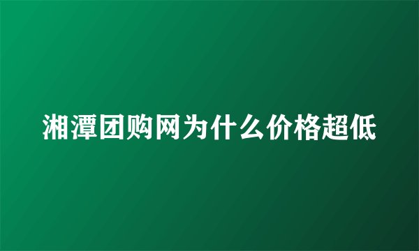 湘潭团购网为什么价格超低