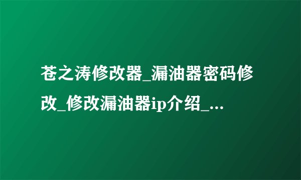 苍之涛修改器_漏油器密码修改_修改漏油器ip介绍_苍之涛修改器_漏油器密码修改_修改漏油器ip是什么