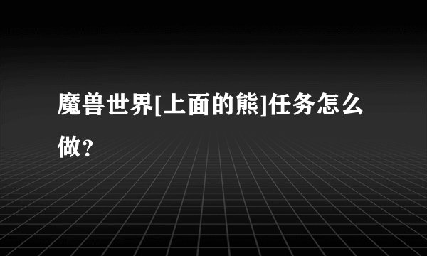 魔兽世界[上面的熊]任务怎么做？