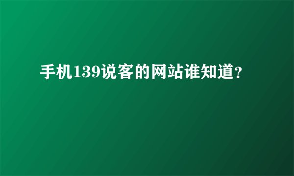 手机139说客的网站谁知道？