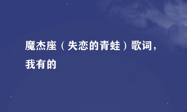 魔杰座（失恋的青蛙）歌词，我有的