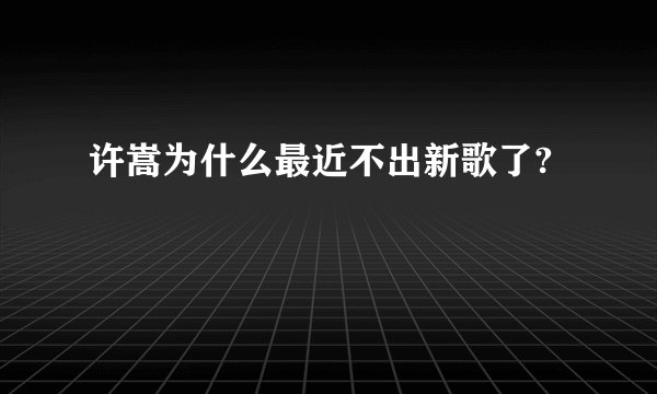 许嵩为什么最近不出新歌了?
