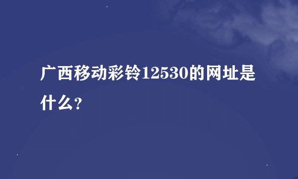 广西移动彩铃12530的网址是什么？