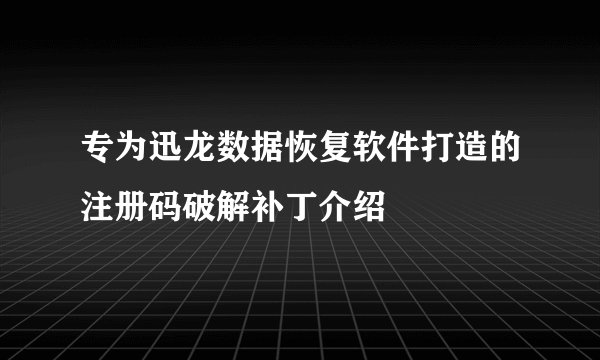 专为迅龙数据恢复软件打造的注册码破解补丁介绍