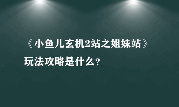 《小鱼儿玄机2站之姐妹站》玩法攻略是什么？