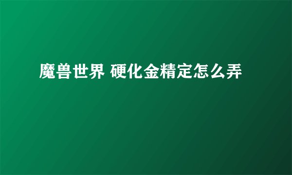 魔兽世界 硬化金精定怎么弄