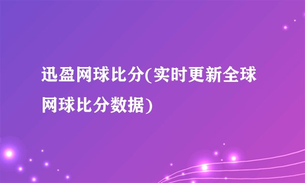 迅盈网球比分(实时更新全球网球比分数据)