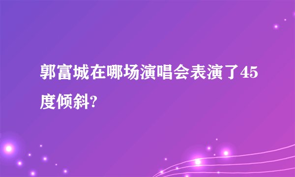 郭富城在哪场演唱会表演了45度倾斜?