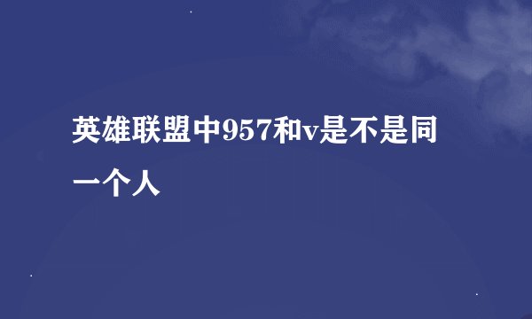 英雄联盟中957和v是不是同一个人
