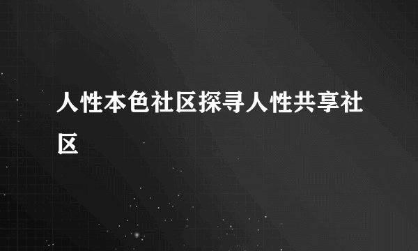 人性本色社区探寻人性共享社区