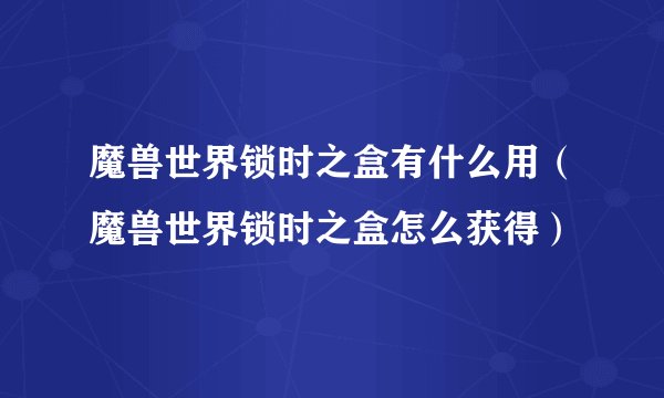 魔兽世界锁时之盒有什么用（魔兽世界锁时之盒怎么获得）