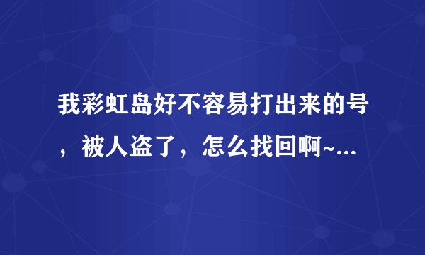 我彩虹岛好不容易打出来的号，被人盗了，怎么找回啊~~~~(>_<)~~~~ ！