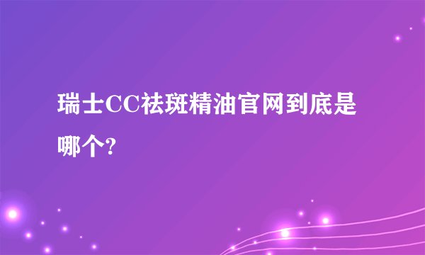 瑞士CC祛斑精油官网到底是哪个?