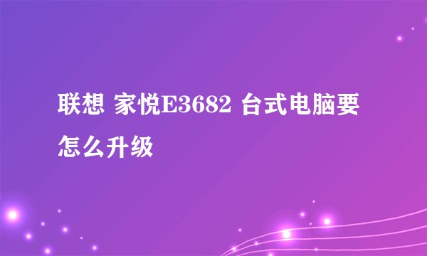 联想 家悦E3682 台式电脑要怎么升级