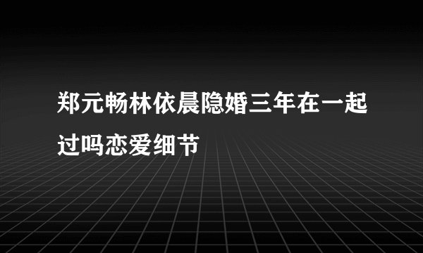 郑元畅林依晨隐婚三年在一起过吗恋爱细节