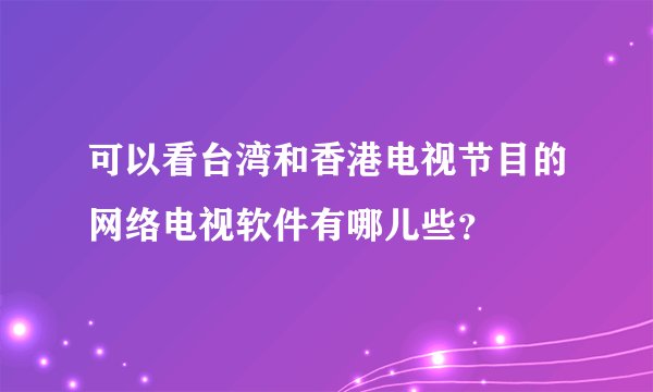 可以看台湾和香港电视节目的网络电视软件有哪儿些？