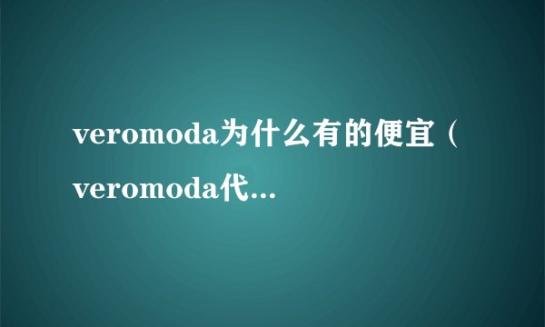 veromoda为什么有的便宜（veromoda代购为什么这么便宜）