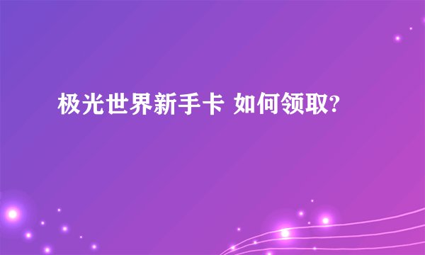 极光世界新手卡 如何领取?