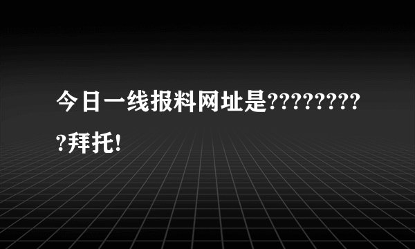 今日一线报料网址是?????????拜托!