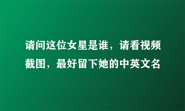 请问这位女星是谁，请看视频截图，最好留下她的中英文名
