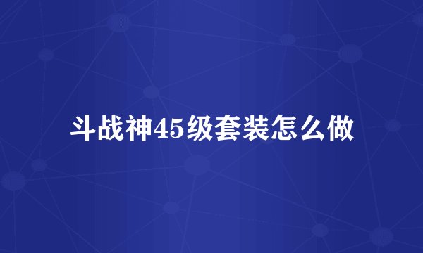 斗战神45级套装怎么做