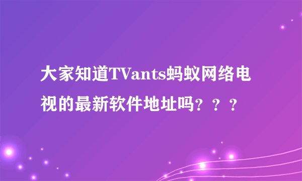 大家知道TVants蚂蚁网络电视的最新软件地址吗？？？