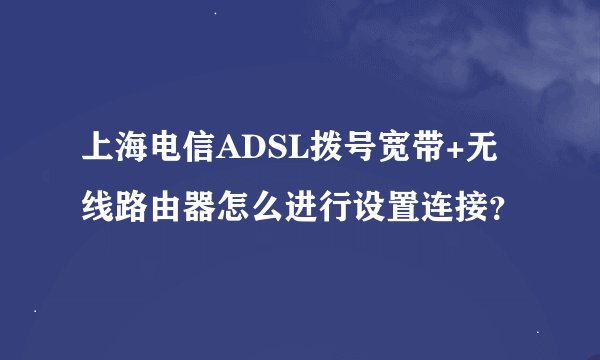 上海电信ADSL拨号宽带+无线路由器怎么进行设置连接？