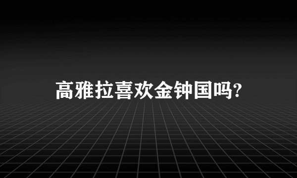 高雅拉喜欢金钟国吗?