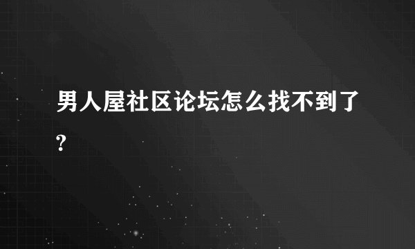 男人屋社区论坛怎么找不到了?