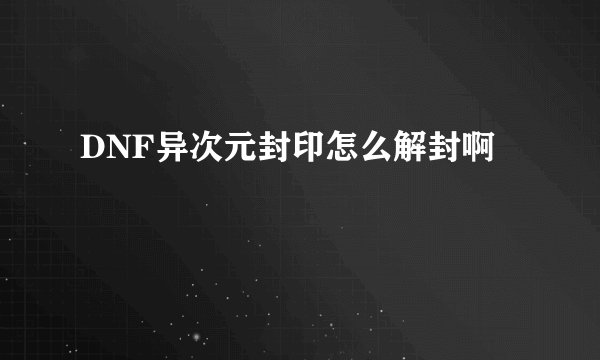 DNF异次元封印怎么解封啊