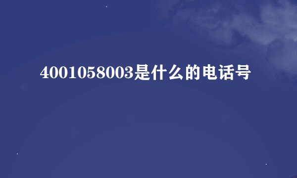 4001058003是什么的电话号