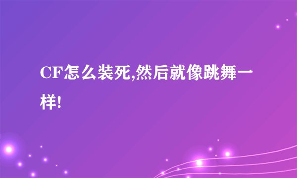 CF怎么装死,然后就像跳舞一样!