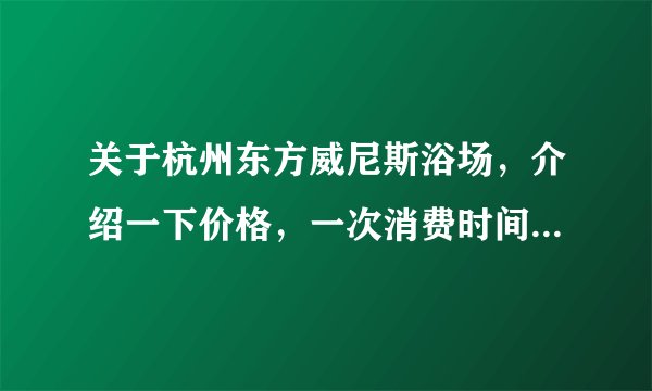 关于杭州东方威尼斯浴场,介绍一下价格,一次消费时间(能否过夜),是否包含餐饮。具体一点。谢谢