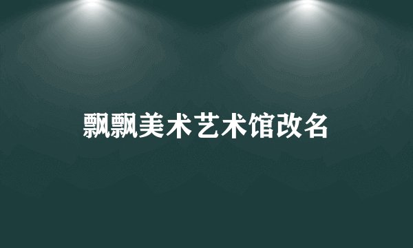 飘飘美术艺术馆改名