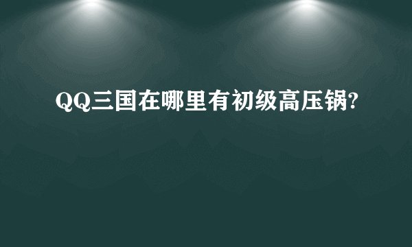 QQ三国在哪里有初级高压锅?