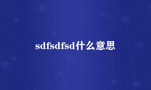 sdfsdfsd什么意思