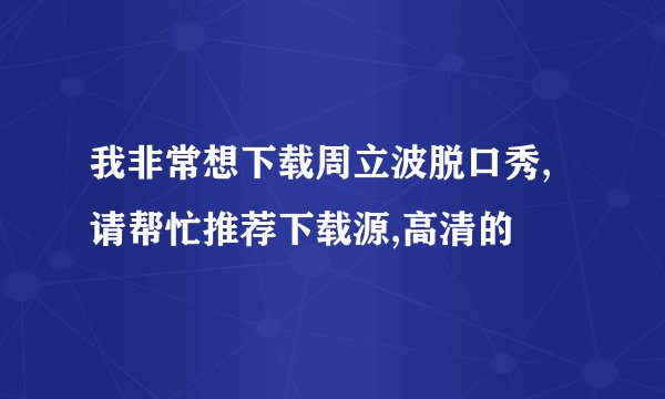 我非常想下载周立波脱口秀,请帮忙推荐下载源,高清的