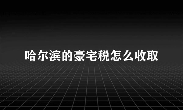 哈尔滨的豪宅税怎么收取