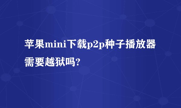 苹果mini下载p2p种子播放器需要越狱吗?