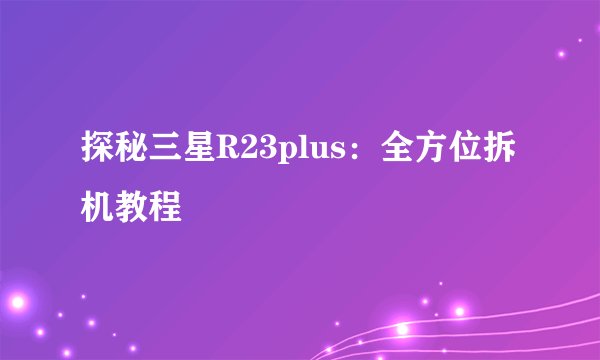 探秘三星R23plus：全方位拆机教程