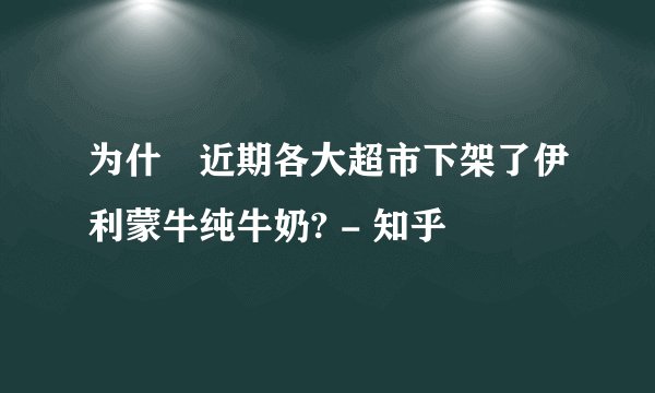 为什麼近期各大超市下架了伊利蒙牛纯牛奶? - 知乎