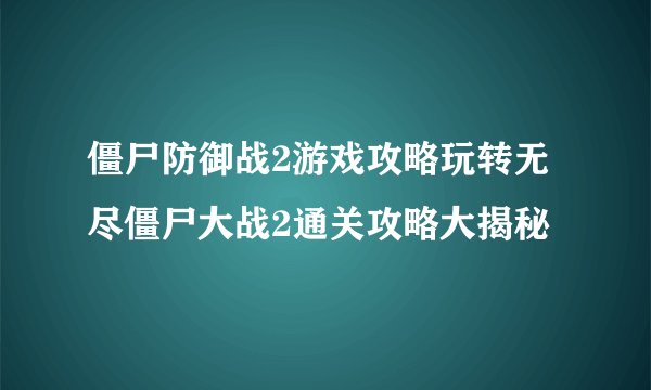 僵尸防御战2游戏攻略玩转无尽僵尸大战2通关攻略大揭秘