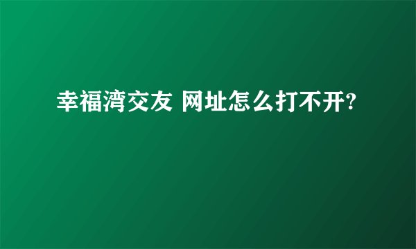 幸福湾交友 网址怎么打不开?