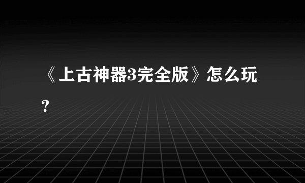 《上古神器3完全版》怎么玩?
