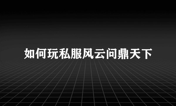 如何玩私服风云问鼎天下