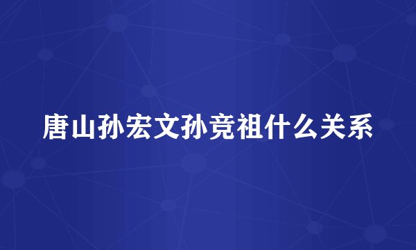 唐山孙宏文孙竞祖什么关系