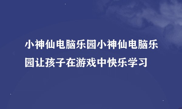 小神仙电脑乐园小神仙电脑乐园让孩子在游戏中快乐学习