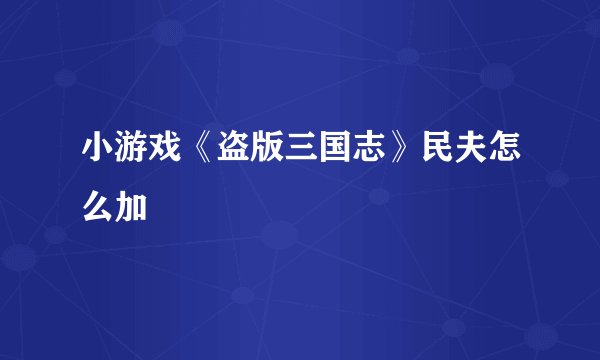 小游戏《盗版三国志》民夫怎么加